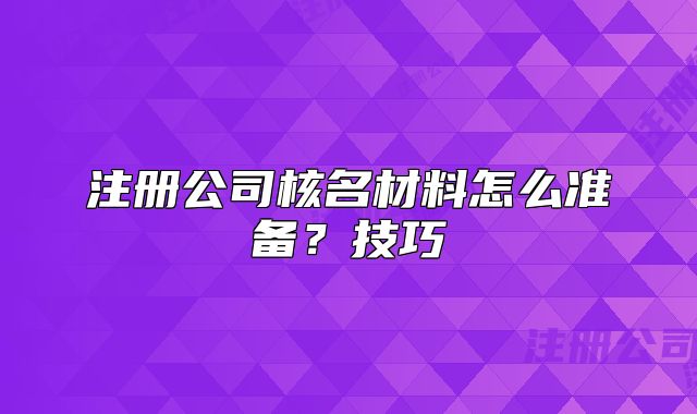 注册公司核名材料怎么准备?技巧