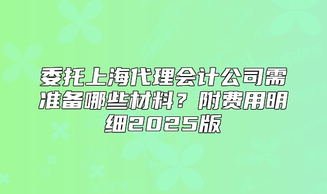 委托上海代理会计公司需准备哪些材料？附费用明细2025版