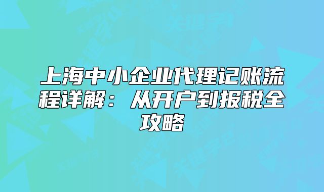 上海中小企业代理记账流程详解:从开户到报税全攻略