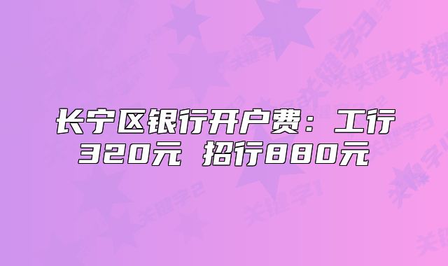 长宁区银行开户费:工行320元 招行880元