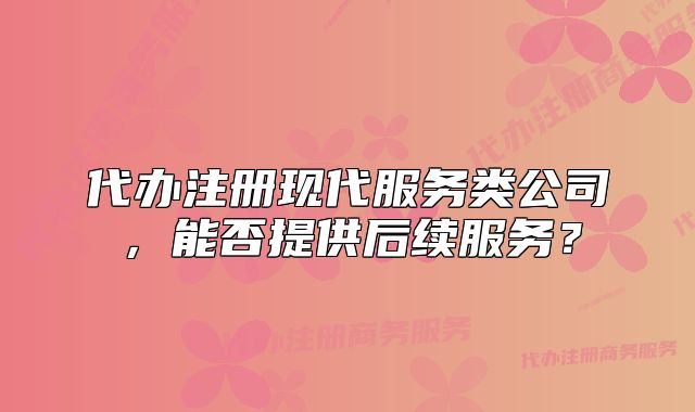 代办注册现代服务类公司,能否提供后续服务?
