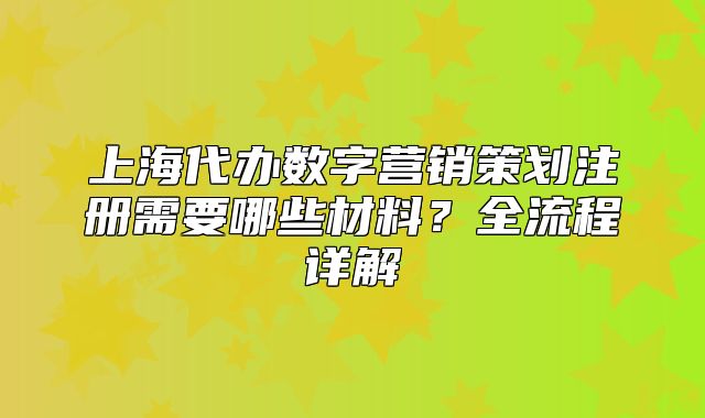 上海代办数字营销策划注册需要哪些材料?全流程详解