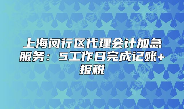 上海闵行区代理会计加急服务:5工作日完成记账+报税