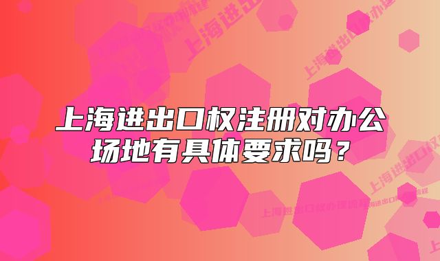 上海进出口权注册对办公场地有具体要求吗？