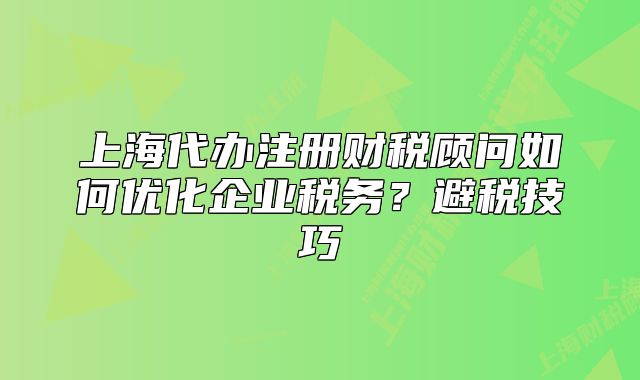 上海代办注册财税顾问如何优化企业税务？避税技巧