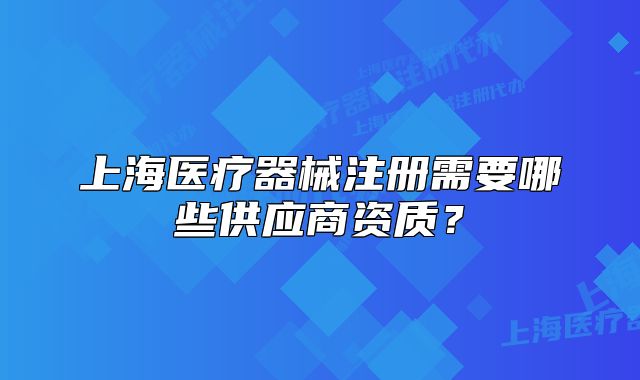 上海医疗器械注册需要哪些供应商资质?