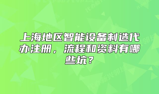 上海地区智能设备制造代办注册，流程和资料有哪些坑？