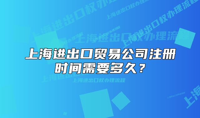 上海进出口贸易公司注册时间需要多久？