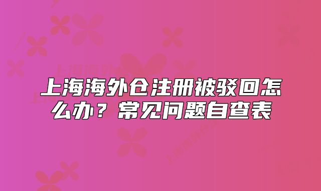 上海海外仓注册被驳回怎么办?常见问题自查表