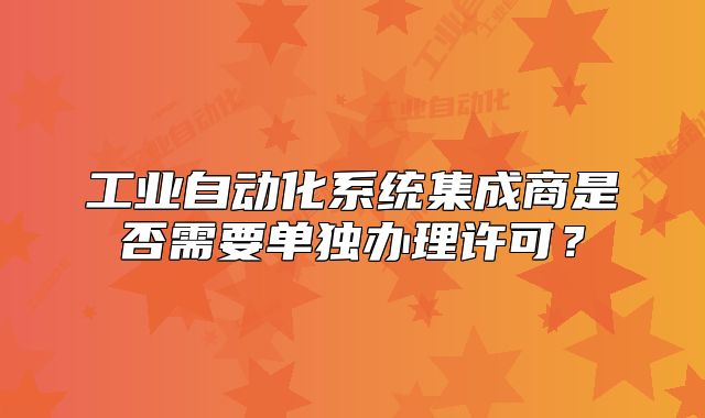 工业自动化系统集成商是否需要单独办理许可？