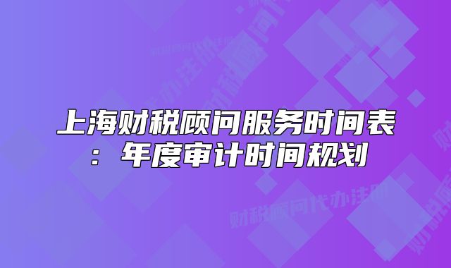 上海财税顾问服务时间表:年度审计时间规划