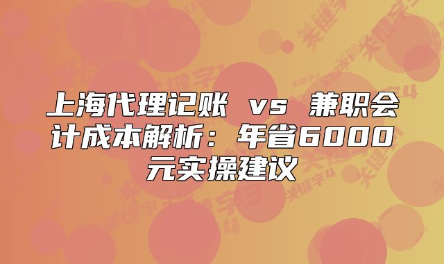 上海代理记账 vs 兼职会计成本解析:年省6000元实操建议