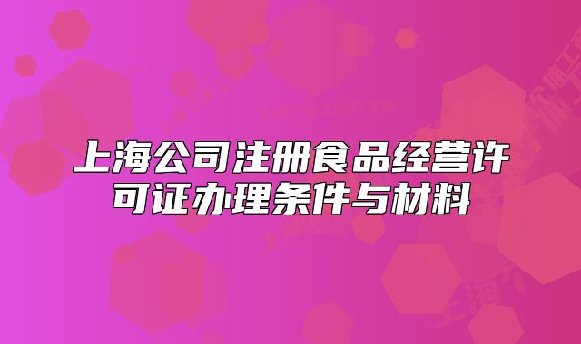 上海公司注册食品经营许可证办理条件与材料
