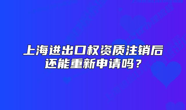上海进出口权资质注销后还能重新申请吗？
