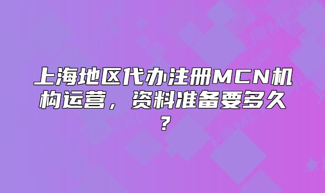 上海地区代办注册MCN机构运营,资料准备要多久?