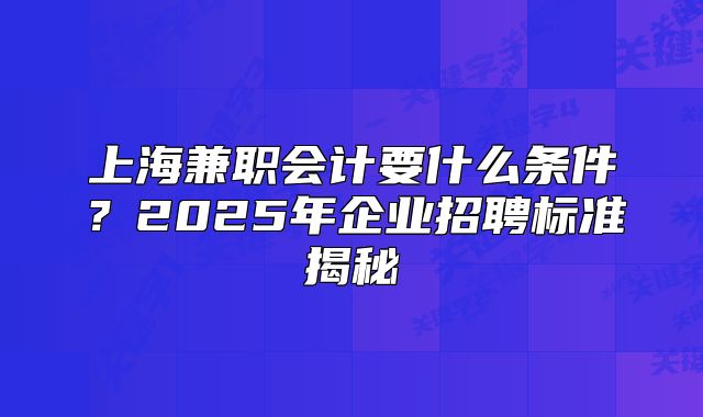 上海兼职会计要什么条件？2025年企业招聘标准揭秘