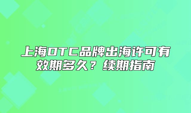 上海DTC品牌出海许可有效期多久?续期指南