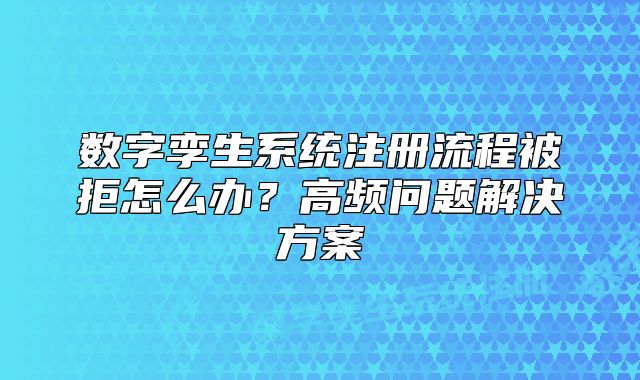 数字孪生系统注册流程被拒怎么办？高频问题解决方案