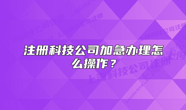 注册科技公司加急办理怎么操作?