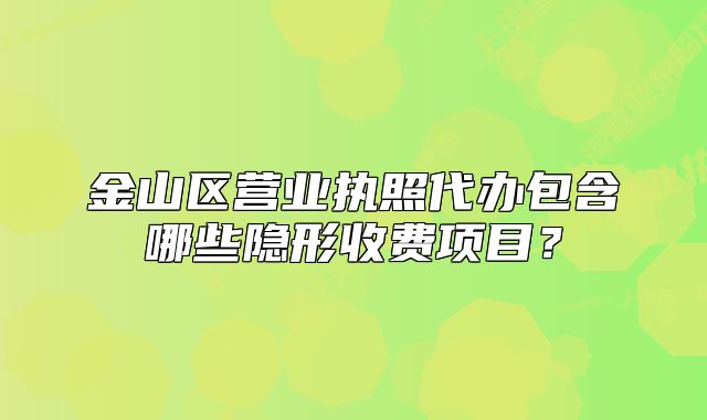 金山区营业执照代办包含哪些隐形收费项目?