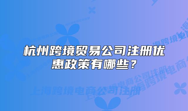 杭州跨境贸易公司注册优惠政策有哪些?