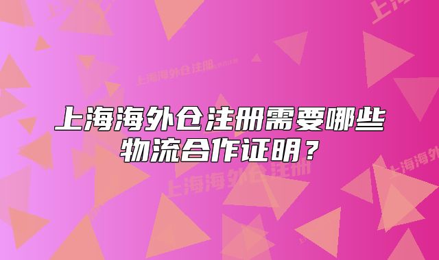 上海海外仓注册需要哪些物流合作证明?