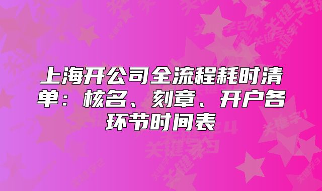 上海开公司全流程耗时清单：核名、刻章、开户各环节时间表