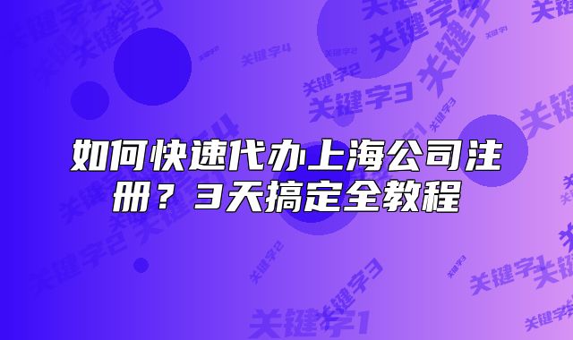 如何快速代办上海公司注册?3天搞定全教程