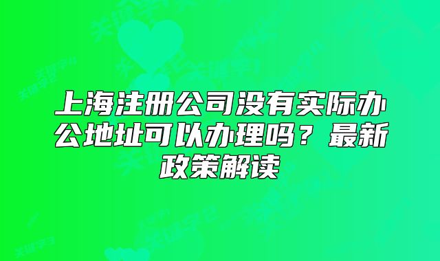 上海注册公司没有实际办公地址可以办理吗?最新政策解读