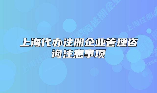 上海代办注册企业管理咨询注意事项