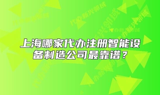 上海哪家代办注册智能设备制造公司最靠谱?