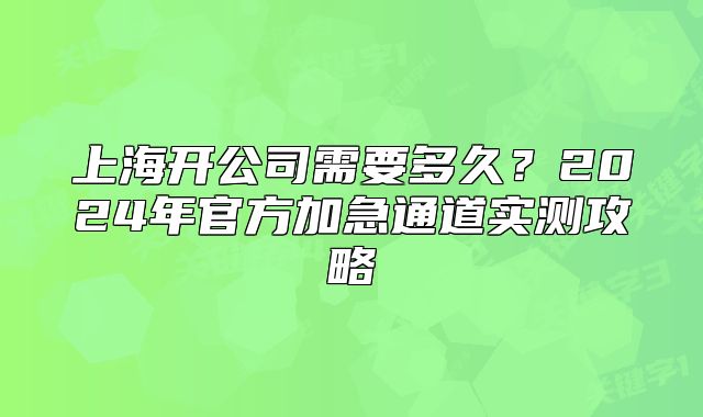 上海开公司需要多久?2024年官方加急通道实测攻略
