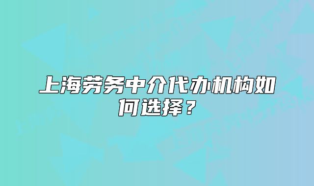 上海劳务中介代办机构如何选择?