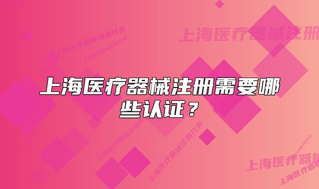 上海医疗器械注册需要哪些认证?