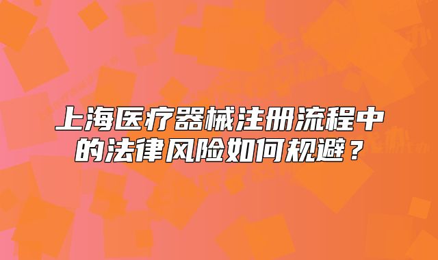 上海医疗器械注册流程中的法律风险如何规避？
