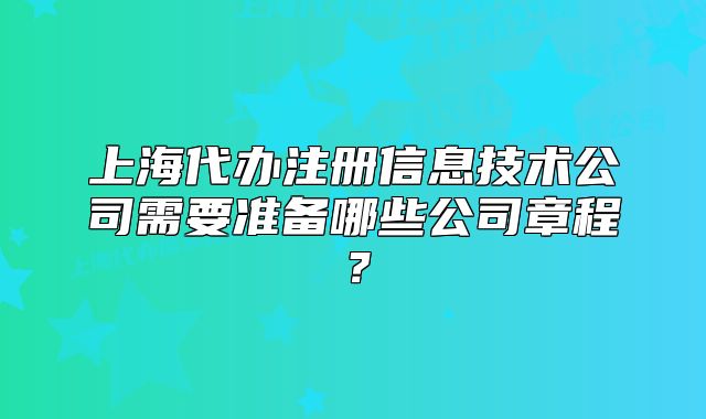 上海代办注册信息技术公司需要准备哪些公司章程?
