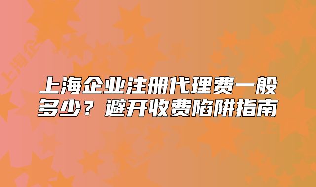 上海企业注册代理费一般多少?避开收费陷阱指南