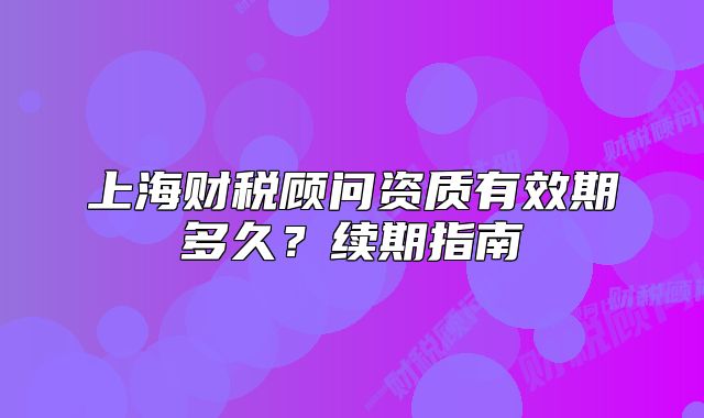 上海财税顾问资质有效期多久?续期指南
