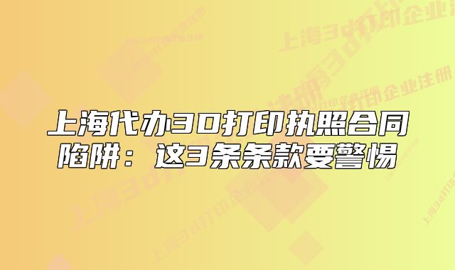 上海代办3D打印执照合同陷阱：这3条条款要警惕