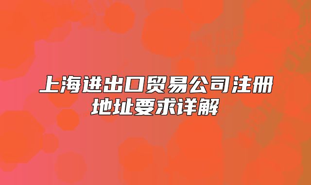 上海进出口贸易公司注册地址要求详解