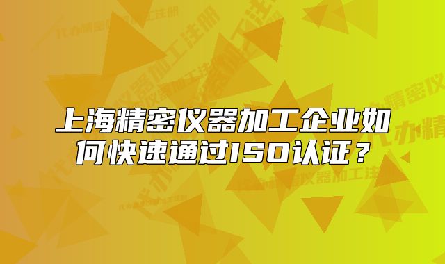 上海精密仪器加工企业如何快速通过ISO认证?