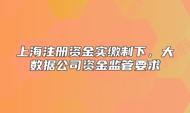 上海注册资金实缴制下,大数据公司资金监管要求