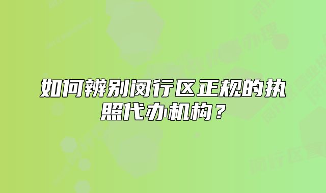 如何辨别闵行区正规的执照代办机构?