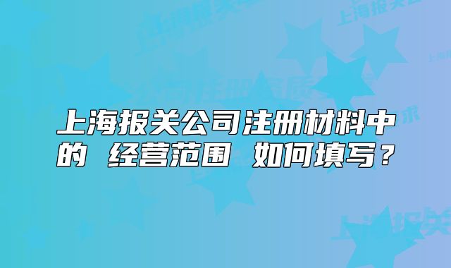 上海报关公司注册材料中的 经营范围 如何填写?