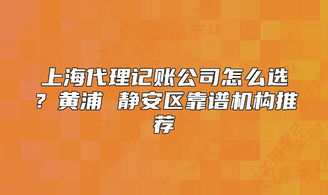 上海代理记账公司怎么选?黄浦 静安区靠谱机构推荐