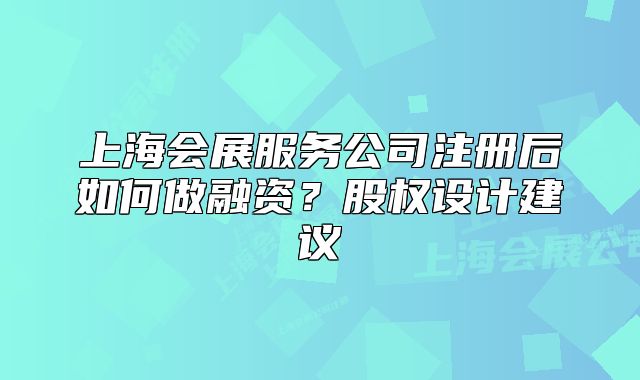 上海会展服务公司注册后如何做融资?股权设计建议