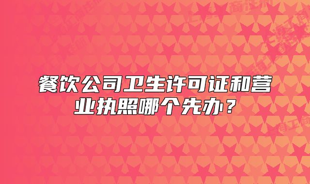 餐饮公司卫生许可证和营业执照哪个先办?