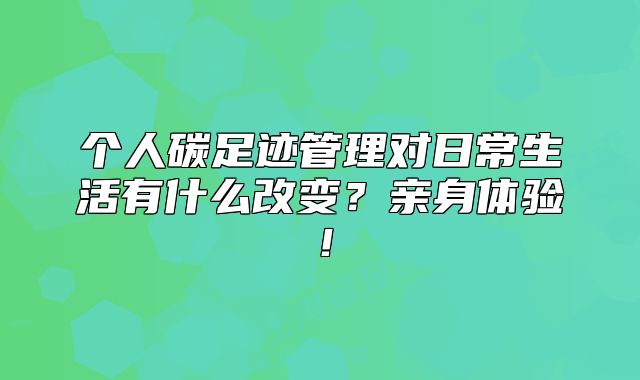 个人碳足迹管理对日常生活有什么改变？亲身体验！