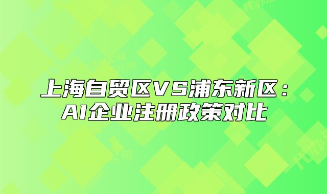 上海自贸区VS浦东新区:AI企业注册政策对比