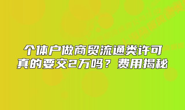 个体户做商贸流通类许可真的要交2万吗?费用揭秘